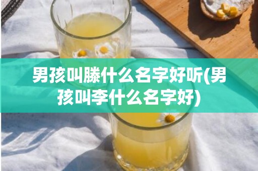 男孩叫滕什么名字好听(男孩叫李什么名字好)