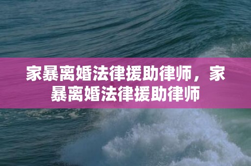 家暴离婚法律援助律师，家暴离婚法律援助律师