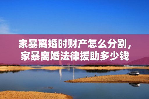 家暴离婚时财产怎么分割，家暴离婚法律援助多少钱