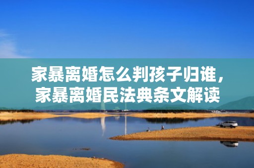 家暴离婚怎么判孩子归谁，家暴离婚民法典条文解读