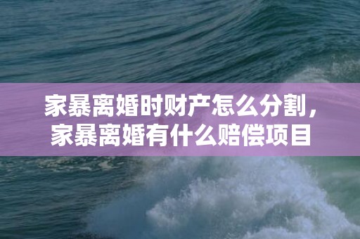 家暴离婚时财产怎么分割，家暴离婚有什么赔偿项目