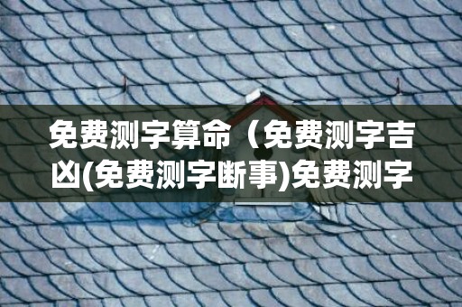 免费测字算命（免费测字吉凶(免费测字断事)免费测字算命解释最全）