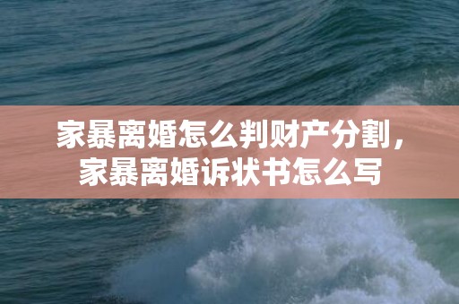家暴离婚怎么判财产分割，家暴离婚诉状书怎么写
