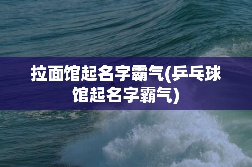 拉面馆起名字霸气(乒乓球馆起名字霸气)