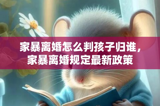 家暴离婚怎么判孩子归谁，家暴离婚规定最新政策