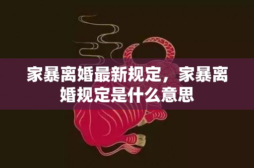 家暴离婚最新规定，家暴离婚规定是什么意思