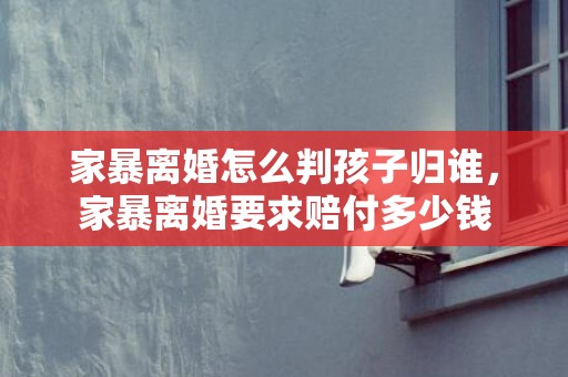 家暴离婚怎么判孩子归谁，家暴离婚要求赔付多少钱