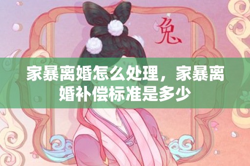 家暴离婚怎么处理，家暴离婚补偿标准是多少