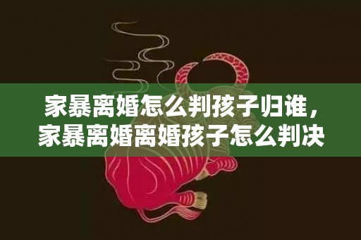 家暴离婚怎么判孩子归谁，家暴离婚离婚孩子怎么判决