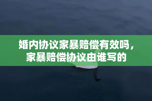 婚内协议家暴赔偿有效吗，家暴赔偿协议由谁写的