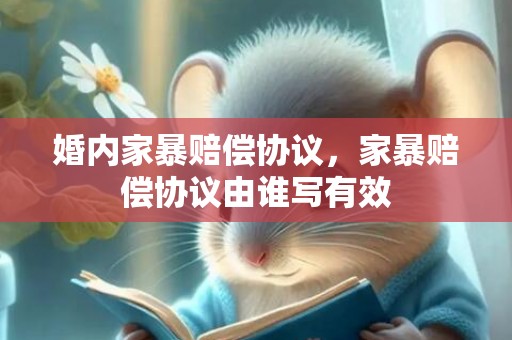 婚内家暴赔偿协议，家暴赔偿协议由谁写有效