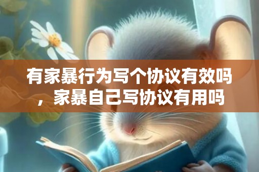 有家暴行为写个协议有效吗，家暴自己写协议有用吗
