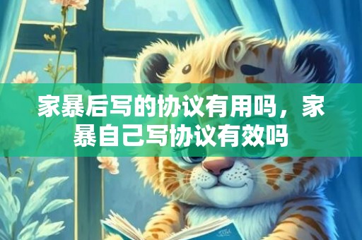 家暴后写的协议有用吗，家暴自己写协议有效吗