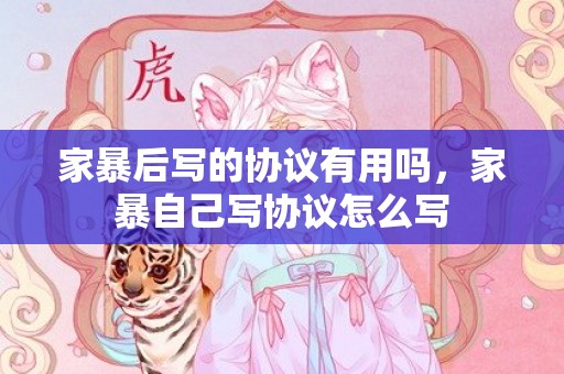 家暴后写的协议有用吗，家暴自己写协议怎么写
