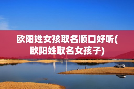 欧阳姓女孩取名顺口好听(欧阳姓取名女孩子)