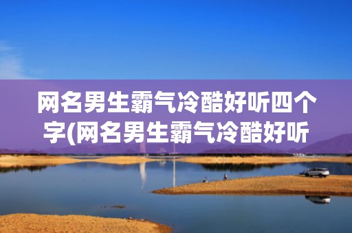 网名男生霸气冷酷好听四个字(网名男生霸气冷酷好听英文名字)
