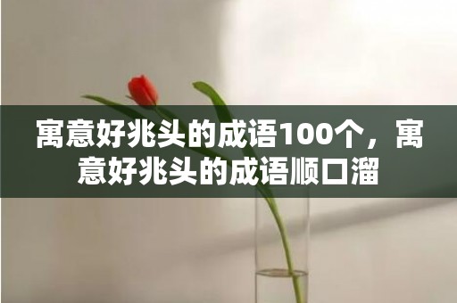 寓意好兆头的成语100个，寓意好兆头的成语顺口溜