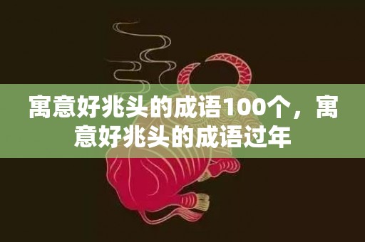 寓意好兆头的成语100个，寓意好兆头的成语过年