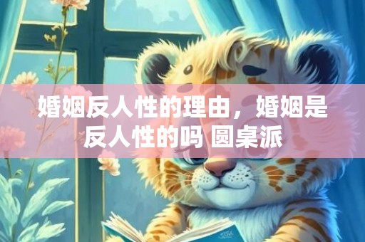 婚姻反人性的理由，婚姻是反人性的吗 圆桌派