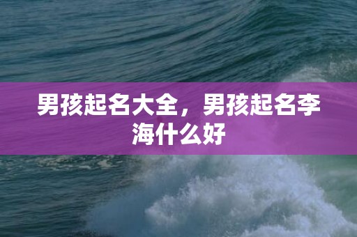 男孩起名大全，男孩起名李海什么好