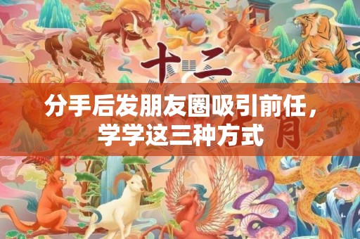分手后发朋友圈吸引前任，学学这三种方式