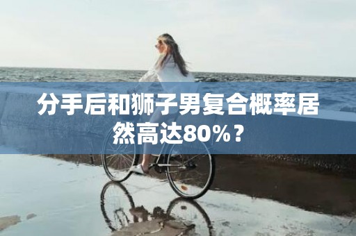 分手后和狮子男复合概率居然高达80%？