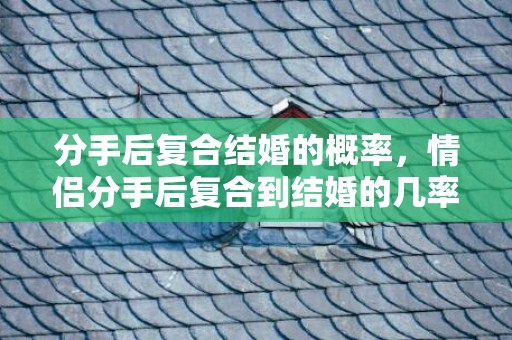 分手后复合结婚的概率，情侣分手后复合到结婚的几率