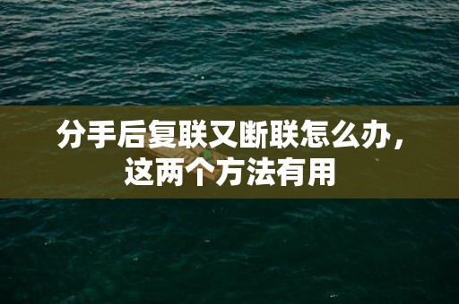 分手后复联又断联怎么办，这两个方法有用
