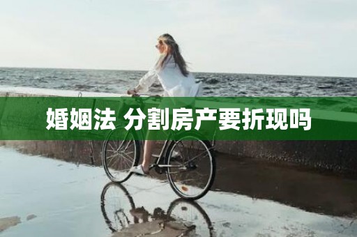 婚姻法 分割房产要折现吗