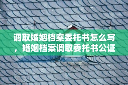 调取婚姻档案委托书怎么写，婚姻档案调取委托书公证