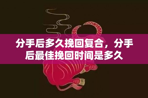 分手后多久挽回复合，分手后最佳挽回时间是多久