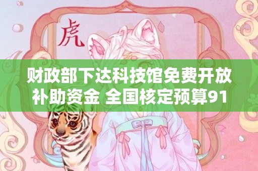 财政部下达科技馆免费开放补助资金 全国核定预算91680万元