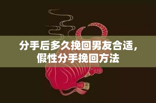 分手后多久挽回男友合适，假性分手挽回方法