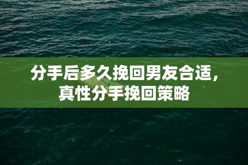 分手后多久挽回男友合适，真性分手挽回策略