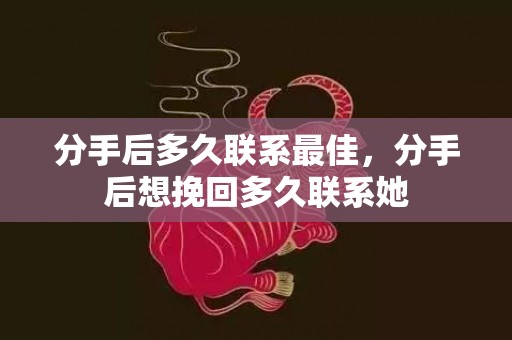 分手后多久联系最佳，分手后想挽回多久联系她