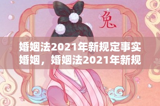 婚姻法2021年新规定事实婚姻，婚姻法2021年新规定房产证