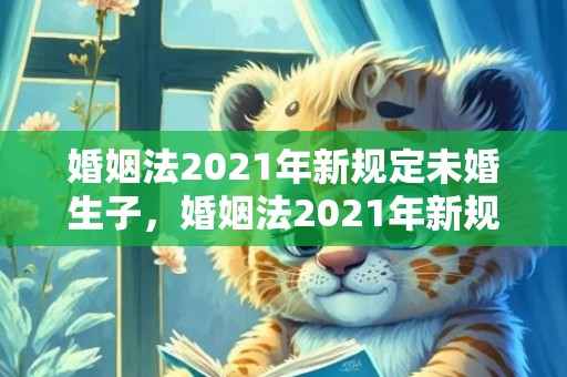 婚姻法2021年新规定未婚生子，婚姻法2021年新规定房产