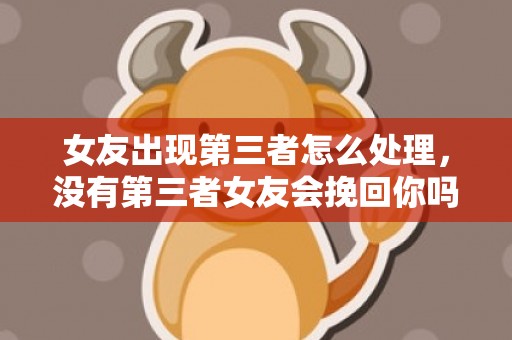 女友出现第三者怎么处理，没有第三者女友会挽回你吗（只要没有第三者出现那我们一切都可以挽回）