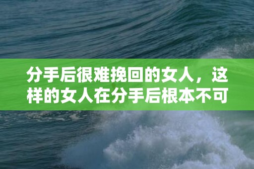 分手后很难挽回的女人，这样的女人在分手后根本不可能挽回