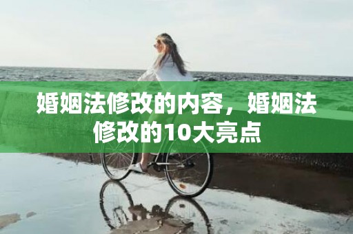 婚姻法修改的内容，婚姻法修改的10大亮点