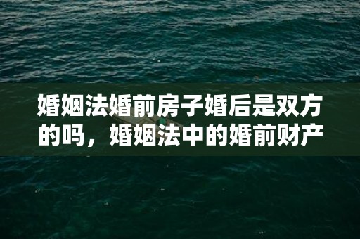 婚姻法婚前房子婚后是双方的吗，婚姻法中的婚前财产分割