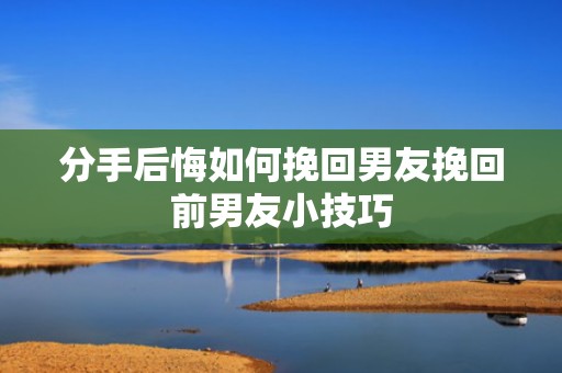 分手后悔如何挽回男友挽回前男友小技巧