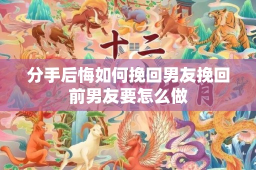 分手后悔如何挽回男友挽回前男友要怎么做