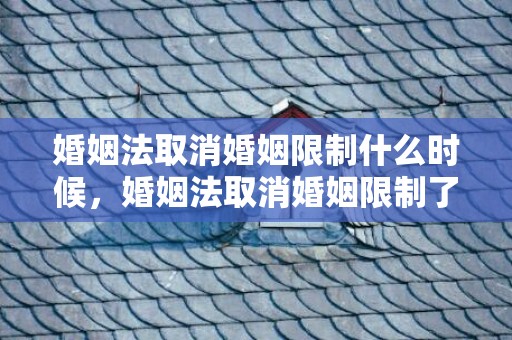 婚姻法取消婚姻限制什么时候，婚姻法取消婚姻限制了