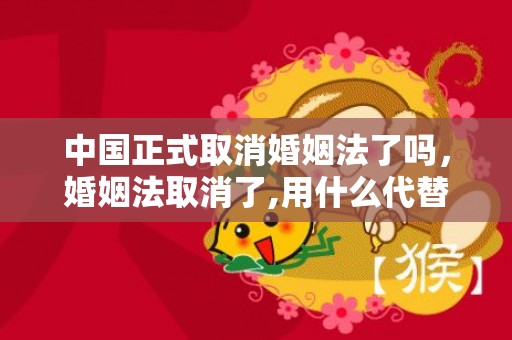 中国正式取消婚姻法了吗，婚姻法取消了,用什么代替