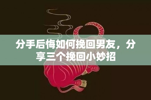 分手后悔如何挽回男友，分享三个挽回小妙招