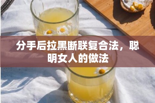 分手后拉黑断联复合法，聪明女人的做法