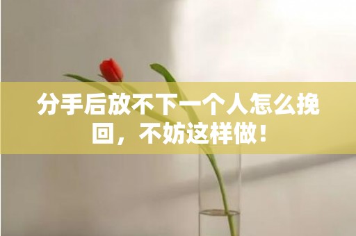 分手后放不下一个人怎么挽回，不妨这样做！