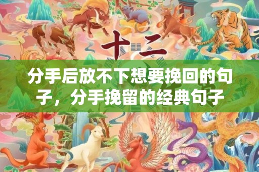 分手后放不下想要挽回的句子，分手挽留的经典句子