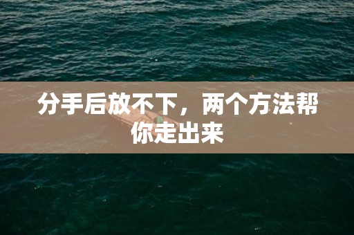 分手后放不下，两个方法帮你走出来